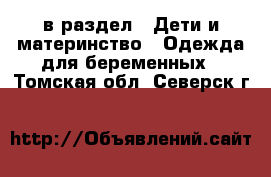  в раздел : Дети и материнство » Одежда для беременных . Томская обл.,Северск г.